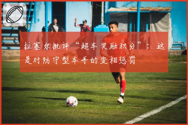 拉塞尔批评“超车奖励积分”：这是对防守型车手的变相惩罚
