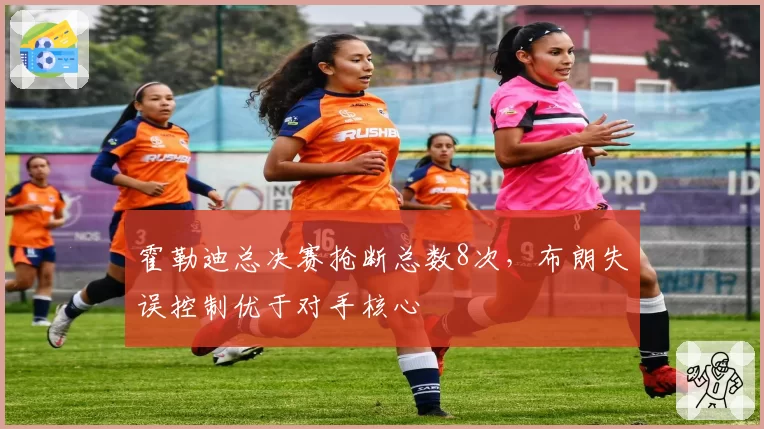 霍勒迪总决赛抢断总数8次，布朗失误控制优于对手核心