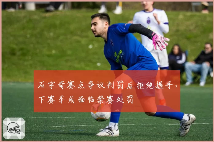 石宇奇赛点争议判罚后拒绝握手,下赛季或面临禁赛处罚