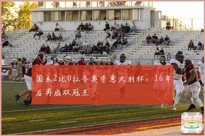 国米2比0拉齐奥夺意大利杯，16年后再成双冠王