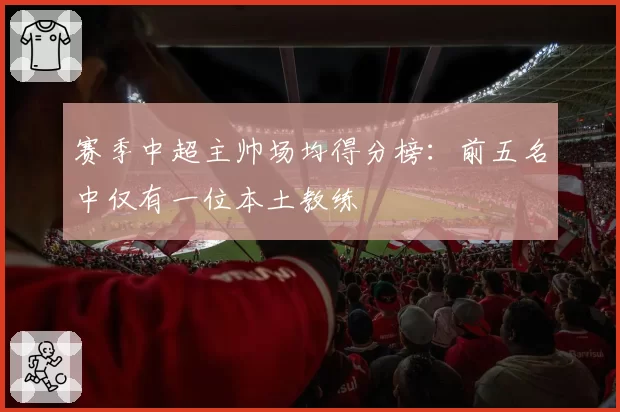 赛季中超主帅场均得分榜：前五名中仅有一位本土教练