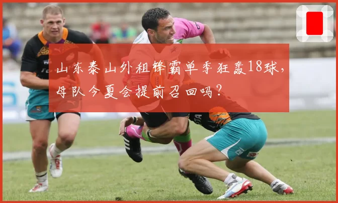 山东泰山外租锋霸单季狂轰18球，母队今夏会提前召回吗？