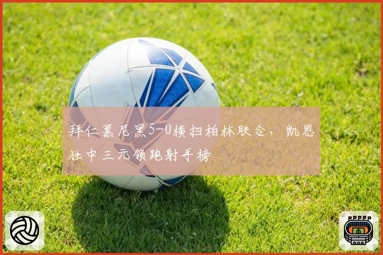 拜仁慕尼黑5-0横扫柏林联合，凯恩独中三元领跑射手榜