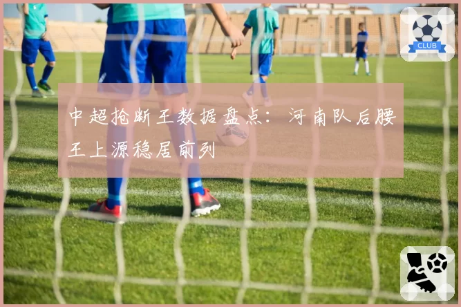 中超抢断王数据盘点：河南队后腰王上源稳居前列