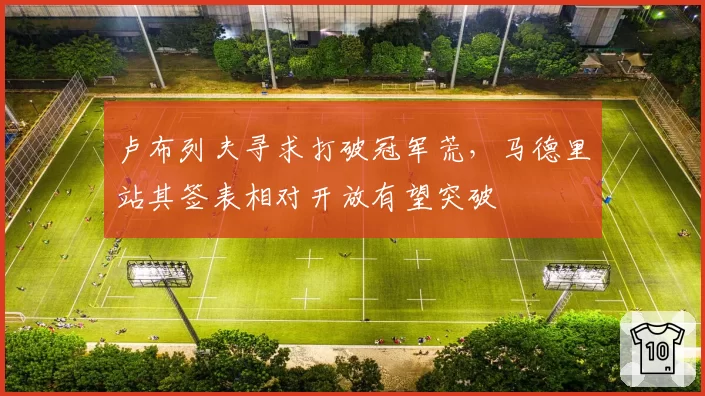 卢布列夫寻求打破冠军荒,马德里站其签表相对开放有望突破