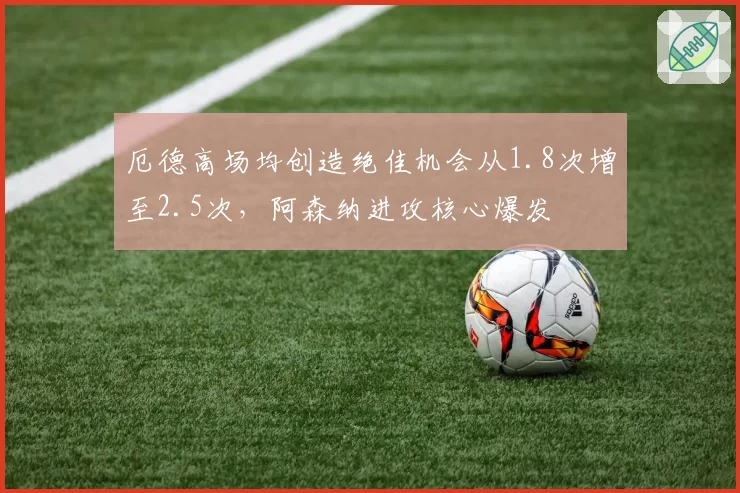厄德高场均创造绝佳机会从1.8次增至2.5次,阿森纳进攻核心爆发