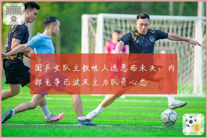 国乒女队主教练人选悬而未决，内部竞争已波及主力队员心态