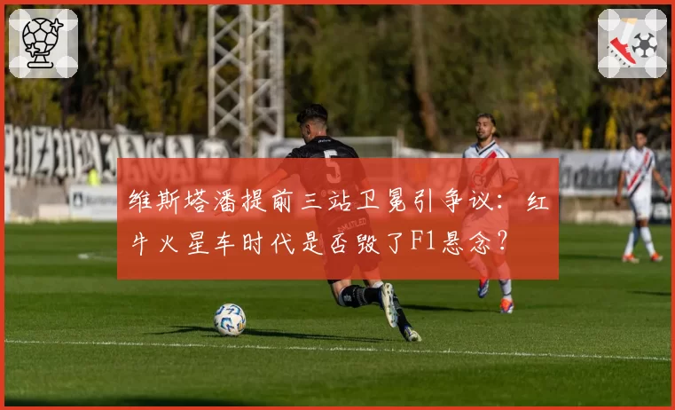 维斯塔潘提前三站卫冕引争议：红牛火星车时代是否毁了F1悬念？