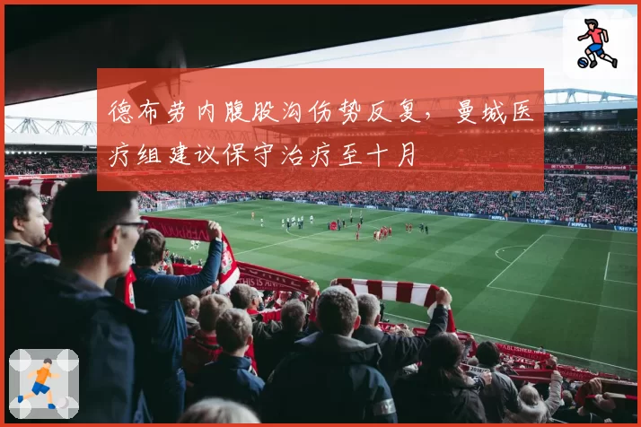 德布劳内腹股沟伤势反复,曼城医疗组建议保守治疗至十月