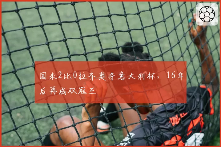 国米2比0拉齐奥夺意大利杯，16年后再成双冠王