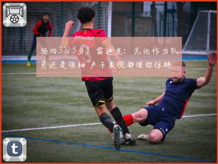 场均33.5分！雷迪克：无论作为队员还是领袖 卢卡表现都堪称惊艳