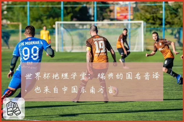 世界杯地理学堂:瑞典的国名音译,也来自中国东南方言