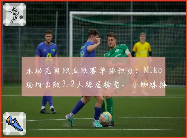 永劫无间职业联赛单排积分：Mike场均击败3.2人稳居榜首，小蜘蛛排名下滑