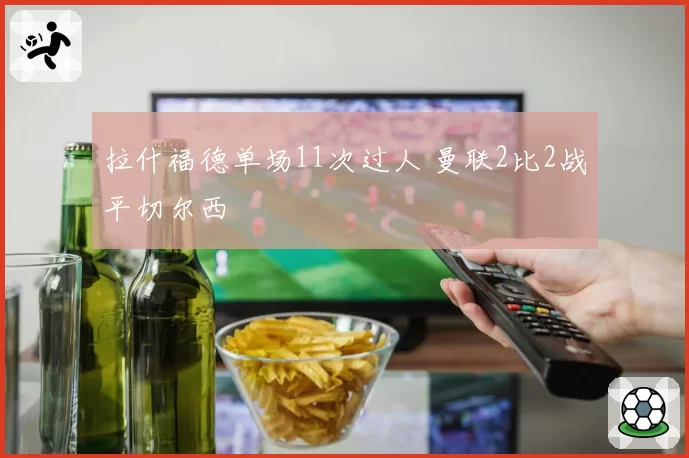 拉什福德单场11次过人 曼联2比2战平切尔西