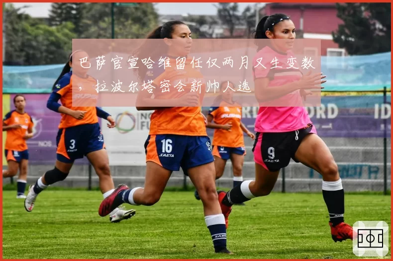 巴萨官宣哈维留任仅两月又生变数，拉波尔塔密会新帅人选