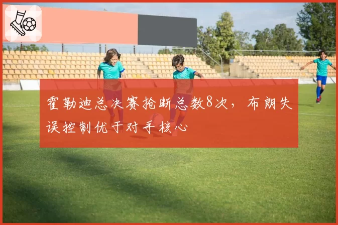 霍勒迪总决赛抢断总数8次，布朗失误控制优于对手核心