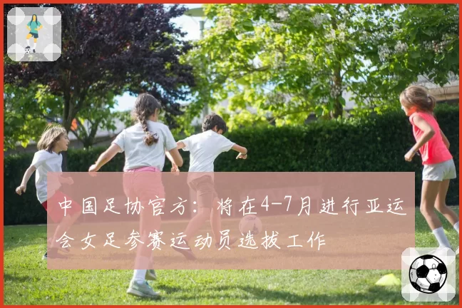 中国足协官方：将在4-7月进行亚运会女足参赛运动员选拔工作