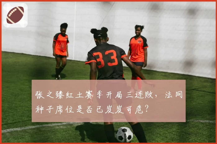 张之臻红土赛季开局三连败，法网种子席位是否已岌岌可危？