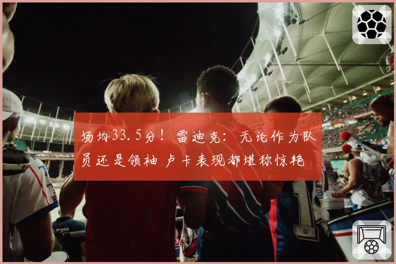 场均33.5分！雷迪克：无论作为队员还是领袖 卢卡表现都堪称惊艳