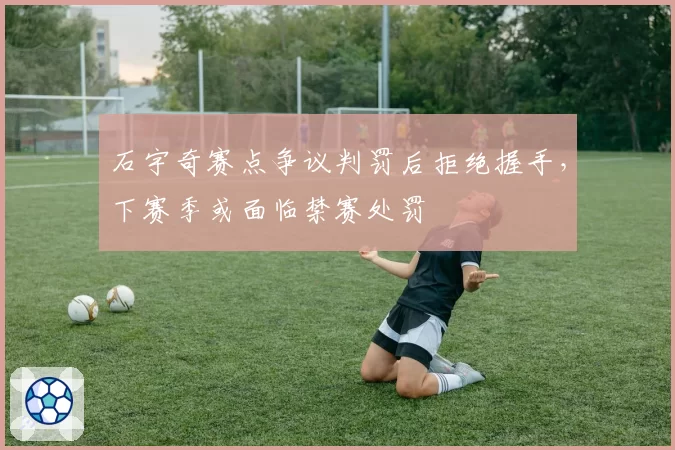 石宇奇赛点争议判罚后拒绝握手,下赛季或面临禁赛处罚