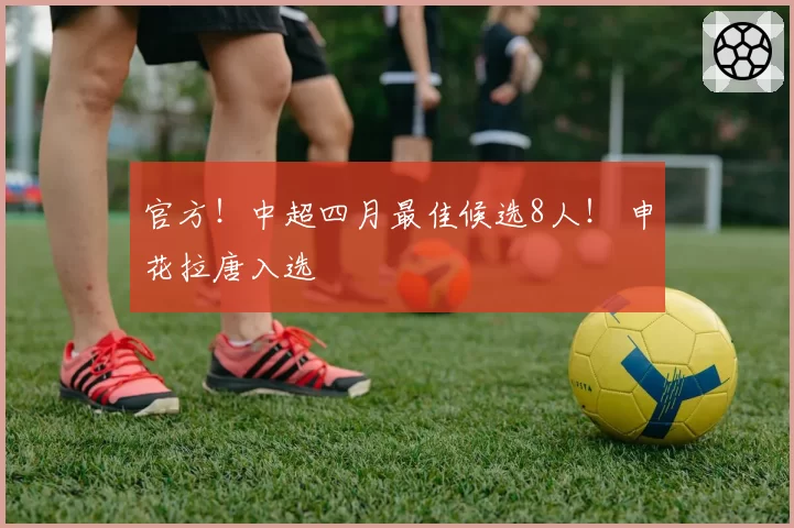 官方！中超四月最佳候选8人！ 申花拉唐入选