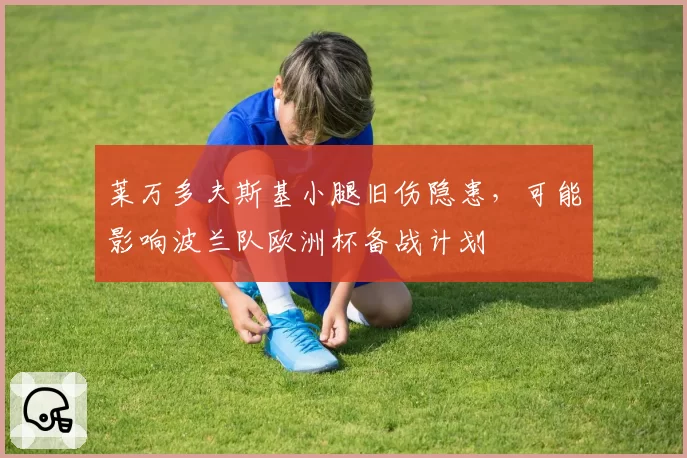 莱万多夫斯基小腿旧伤隐患,可能影响波兰队欧洲杯备战计划