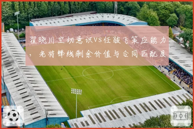 翟晓川空切意识vs任骏飞策应能力，老将锋线剩余价值与合同匹配度