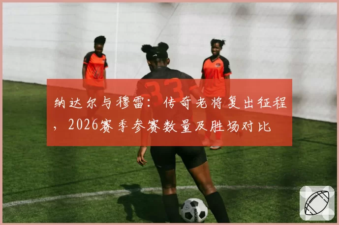 纳达尔与穆雷：传奇老将复出征程，2026赛季参赛数量及胜场对比