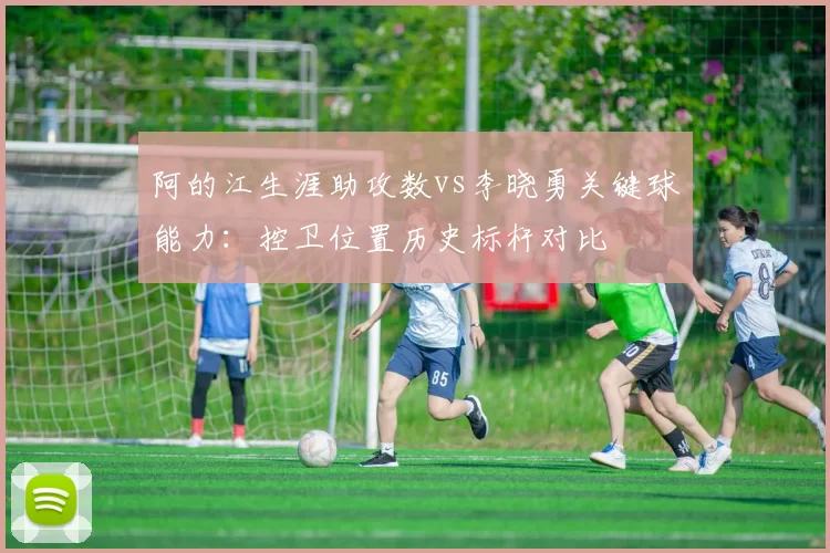 阿的江生涯助攻数vs李晓勇关键球能力：控卫位置历史标杆对比