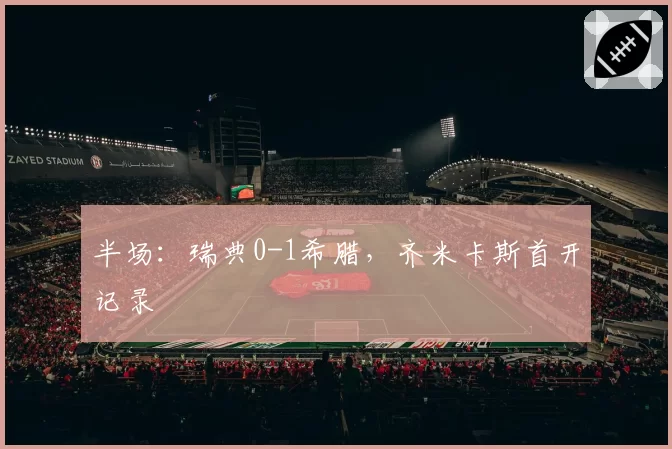 半场：瑞典0-1希腊，齐米卡斯首开记录