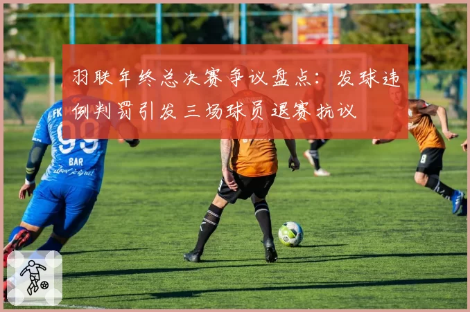 羽联年终总决赛争议盘点：发球违例判罚引发三场球员退赛抗议