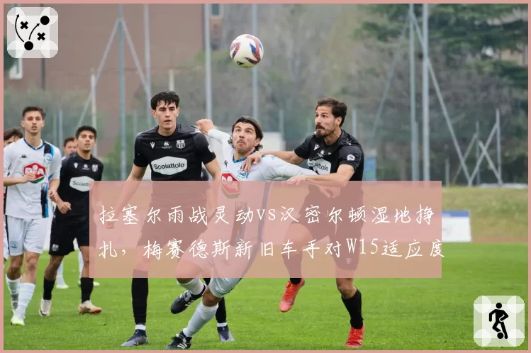 拉塞尔雨战灵动vs汉密尔顿湿地挣扎，梅赛德斯新旧车手对W15适应度对比
