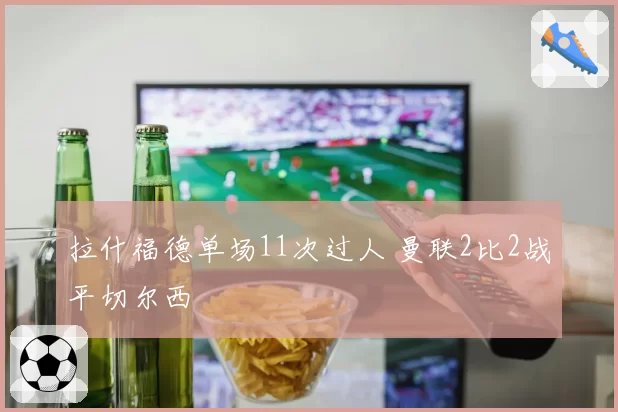 拉什福德单场11次过人 曼联2比2战平切尔西