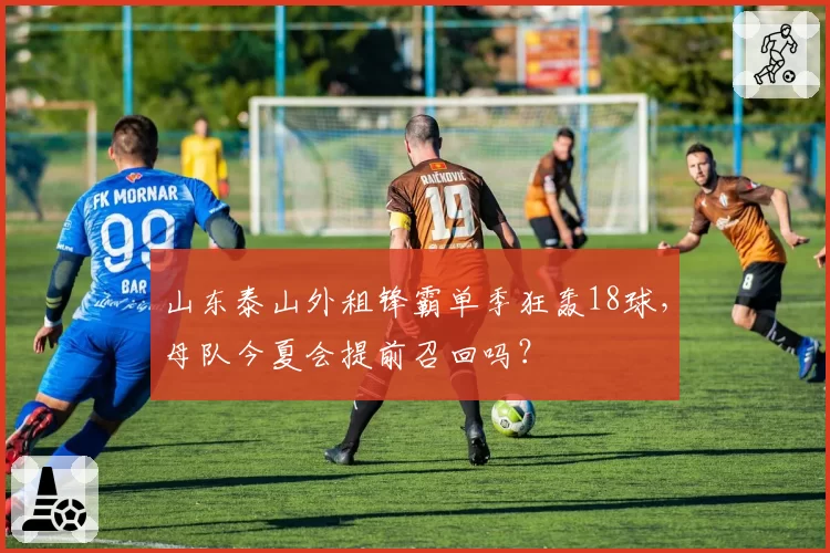 山东泰山外租锋霸单季狂轰18球，母队今夏会提前召回吗？
