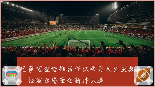 巴萨官宣哈维留任仅两月又生变数，拉波尔塔密会新帅人选