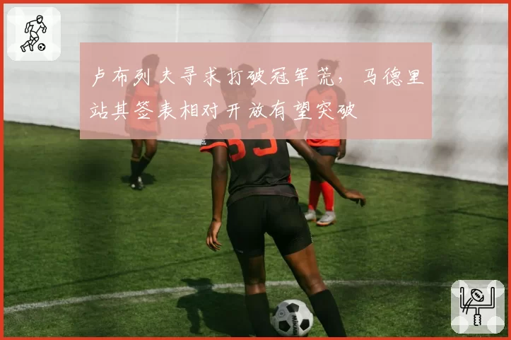 卢布列夫寻求打破冠军荒,马德里站其签表相对开放有望突破