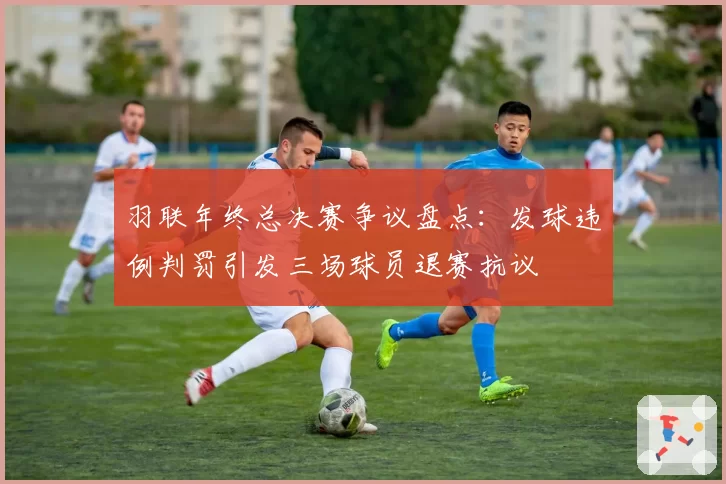 羽联年终总决赛争议盘点：发球违例判罚引发三场球员退赛抗议