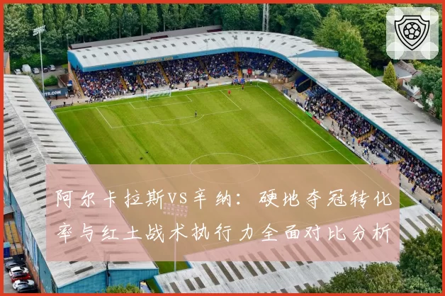 阿尔卡拉斯vs辛纳:硬地夺冠转化率与红土战术执行力全面对比分析