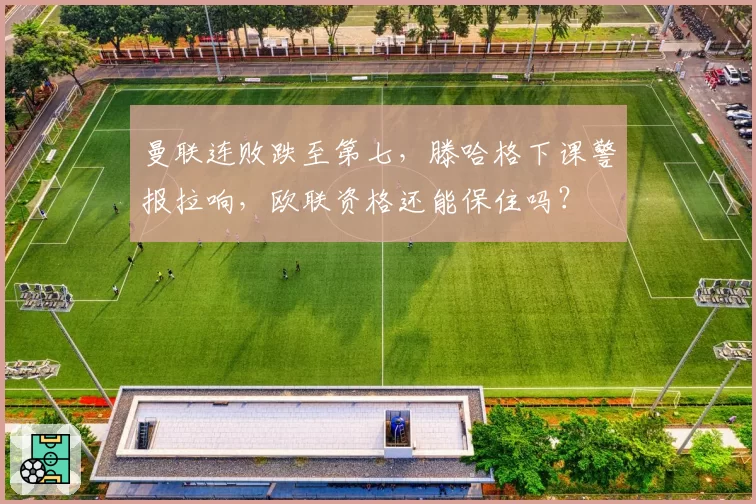 曼联连败跌至第七，滕哈格下课警报拉响，欧联资格还能保住吗？