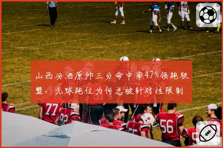 山西汾酒原帅三分命中率47%领跑联盟，无球跑位为何总被针对性限制？
