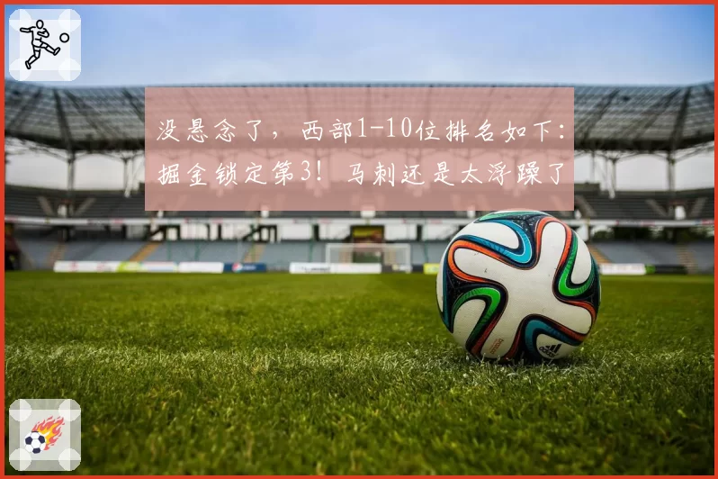 没悬念了,西部1-10位排名如下:掘金锁定第3!马刺还是太浮躁了