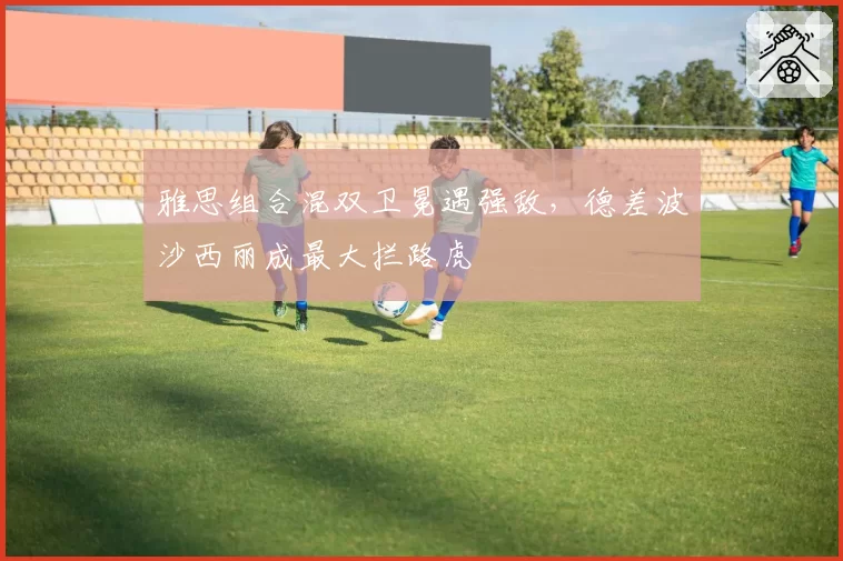 雅思组合混双卫冕遇强敌，德差波沙西丽成最大拦路虎